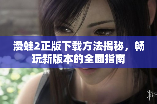 漫蛙2正版下载方法揭秘，畅玩新版本的全面指南