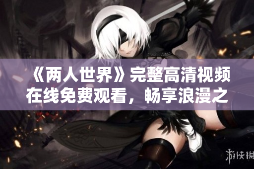 《两人世界》完整高清视频在线免费观看，畅享浪漫之旅