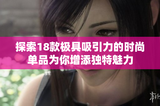 探索18款极具吸引力的时尚单品为你增添独特魅力