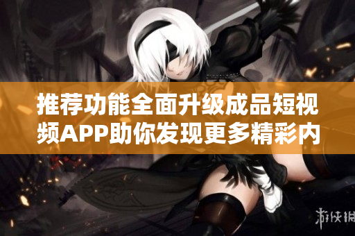 推荐功能全面升级成品短视频APP助你发现更多精彩内容
