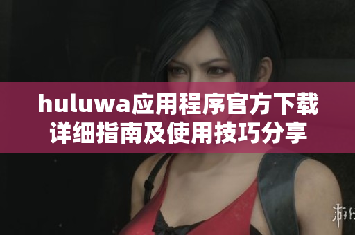 huluwa应用程序官方下载详细指南及使用技巧分享