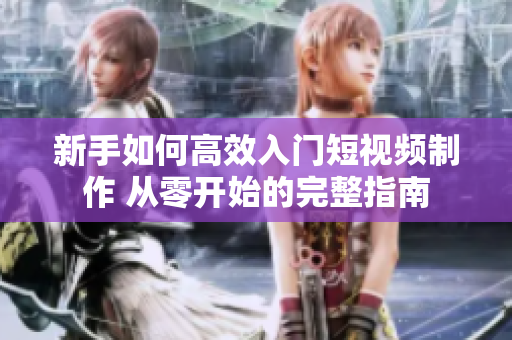 新手如何高效入门短视频制作 从零开始的完整指南