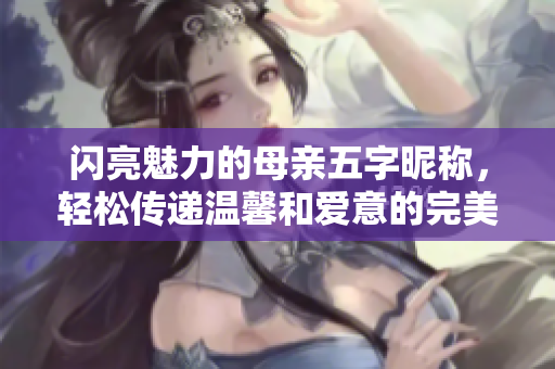 闪亮魅力的母亲五字昵称，轻松传递温馨和爱意的完美选择