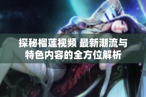探秘榴莲视频 最新潮流与特色内容的全方位解析