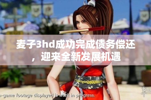 麦子3hd成功完成债务偿还，迎来全新发展机遇