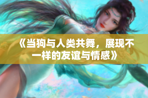 《当狗与人类共舞，展现不一样的友谊与情感》