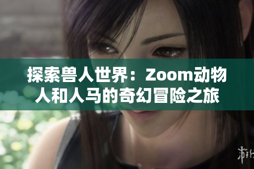 探索兽人世界：Zoom动物人和人马的奇幻冒险之旅