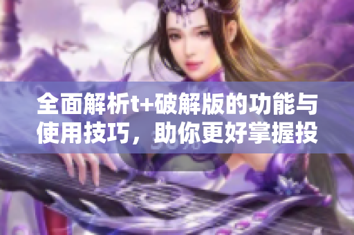 全面解析t+破解版的功能与使用技巧，助你更好掌握投资策略
