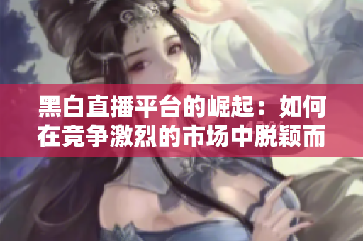 黑白直播平台的崛起：如何在竞争激烈的市场中脱颖而出