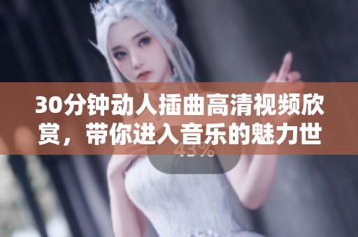 30分钟动人插曲高清视频欣赏，带你进入音乐的魅力世界