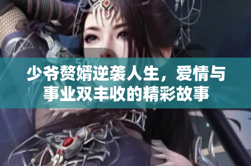少爷赘婿逆袭人生，爱情与事业双丰收的精彩故事