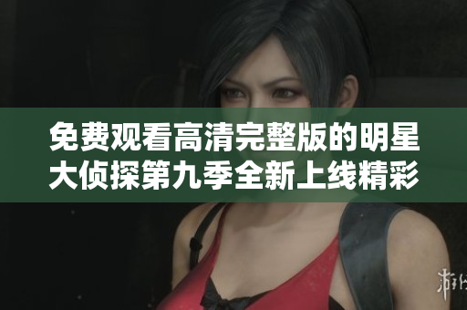 免费观看高清完整版的明星大侦探第九季全新上线精彩不容错过