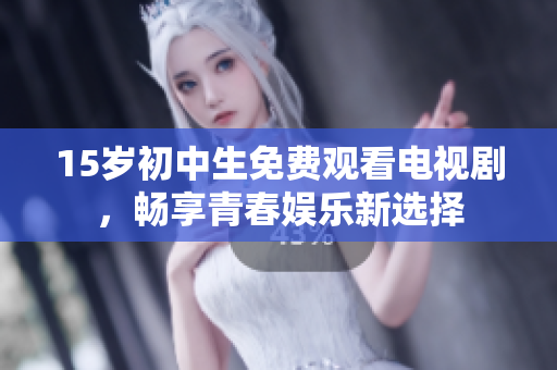 15岁初中生免费观看电视剧，畅享青春娱乐新选择