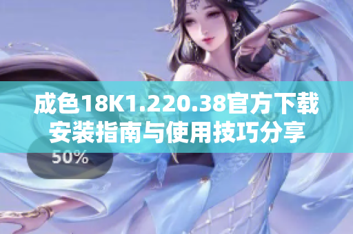 成色18K1.220.38官方下载安装指南与使用技巧分享