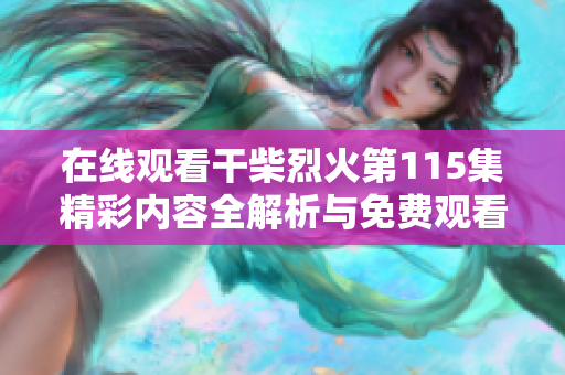 在线观看干柴烈火第115集精彩内容全解析与免费观看指南