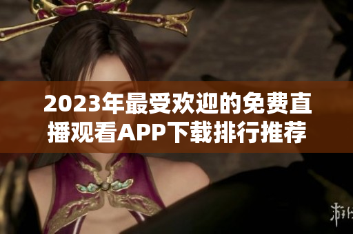 2023年最受欢迎的免费直播观看APP下载排行推荐