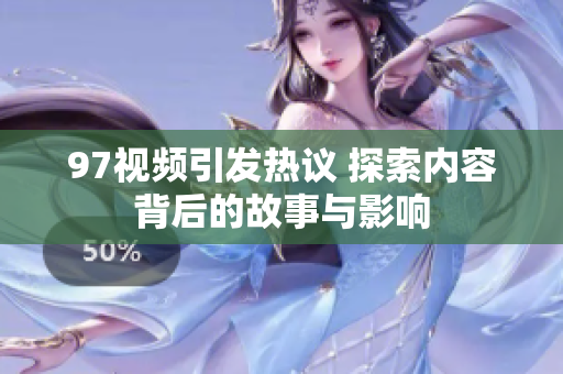 97视频引发热议 探索内容背后的故事与影响