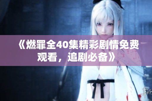 《燃罪全40集精彩剧情免费观看，追剧必备》