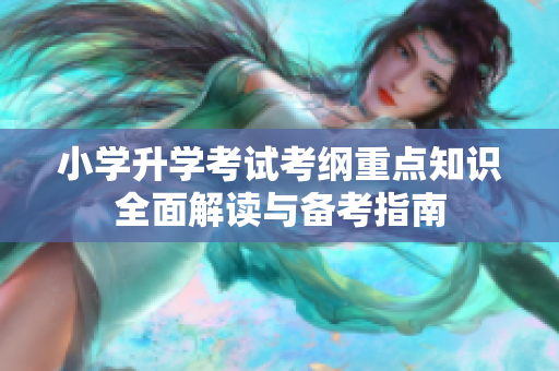 小学升学考试考纲重点知识全面解读与备考指南