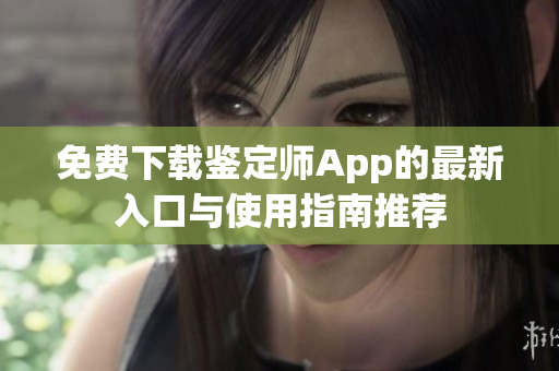 免费下载鉴定师App的最新入口与使用指南推荐
