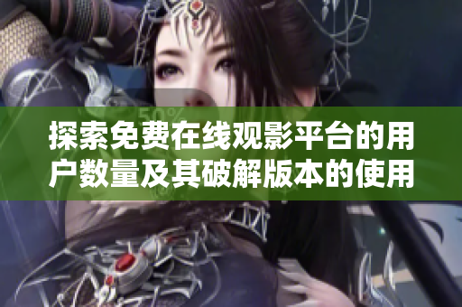 探索免费在线观影平台的用户数量及其破解版本的使用情况
