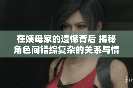 在姨母家的遗憾背后 揭秘角色间错综复杂的关系与情感