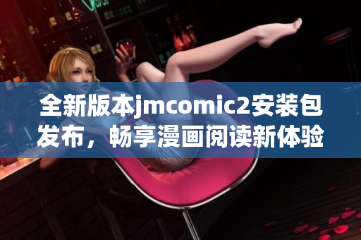 全新版本jmcomic2安装包发布，畅享漫画阅读新体验！