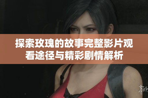 探索玫瑰的故事完整影片观看途径与精彩剧情解析