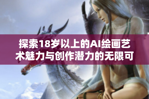 探索18岁以上的AI绘画艺术魅力与创作潜力的无限可能性