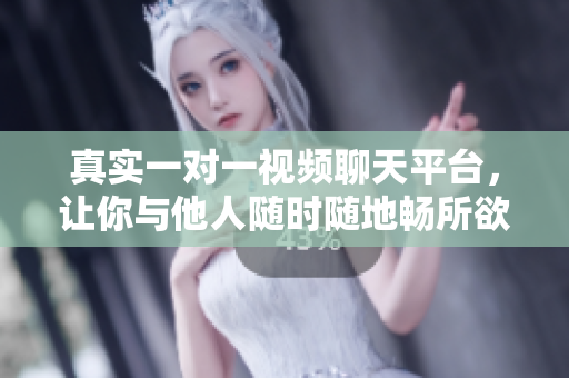 真实一对一视频聊天平台，让你与他人随时随地畅所欲言