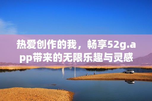 热爱创作的我，畅享52g.app带来的无限乐趣与灵感