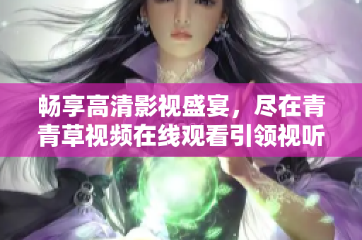 畅享高清影视盛宴，尽在青青草视频在线观看引领视听新时代