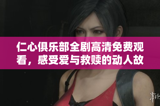 仁心俱乐部全剧高清免费观看，感受爱与救赎的动人故事