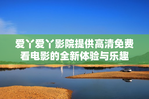 爱丫爱丫影院提供高清免费看电影的全新体验与乐趣
