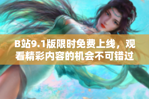 B站9.1版限时免费上线，观看精彩内容的机会不可错过