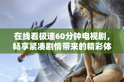 在线看极速60分钟电视剧，畅享紧凑剧情带来的精彩体验
