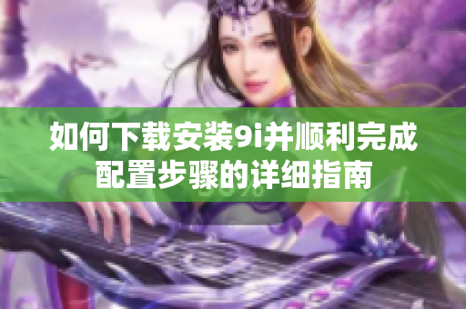 如何下载安装9i并顺利完成配置步骤的详细指南
