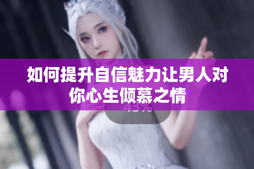 如何提升自信魅力让男人对你心生倾慕之情