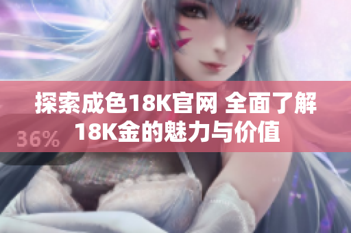 探索成色18K官网 全面了解18K金的魅力与价值