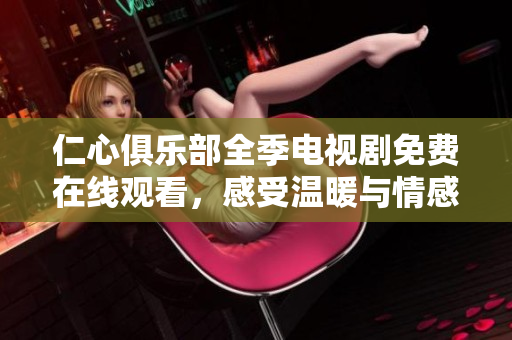 仁心俱乐部全季电视剧免费在线观看，感受温暖与情感的交织