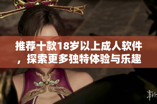 推荐十款18岁以上成人软件，探索更多独特体验与乐趣