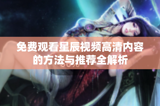 免费观看星辰视频高清内容的方法与推荐全解析