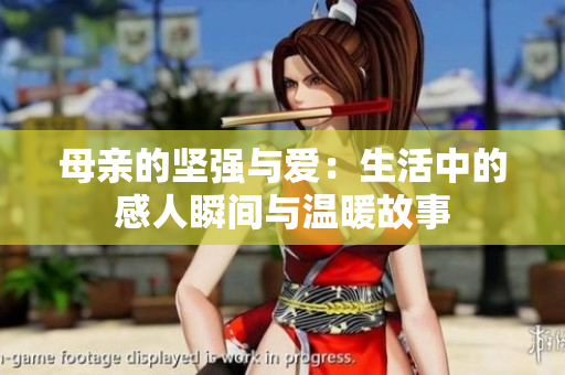 母亲的坚强与爱：生活中的感人瞬间与温暖故事