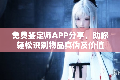 免费鉴定师APP分享，助你轻松识别物品真伪及价值