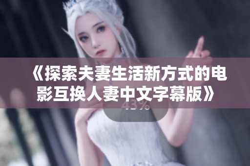 《探索夫妻生活新方式的电影互换人妻中文字幕版》