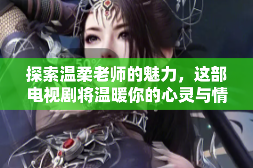 探索温柔老师的魅力，这部电视剧将温暖你的心灵与情感
