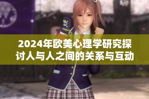 2024年欧美心理学研究探讨人与人之间的关系与互动模式