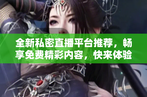 全新私密直播平台推荐，畅享免费精彩内容，快来体验吧！