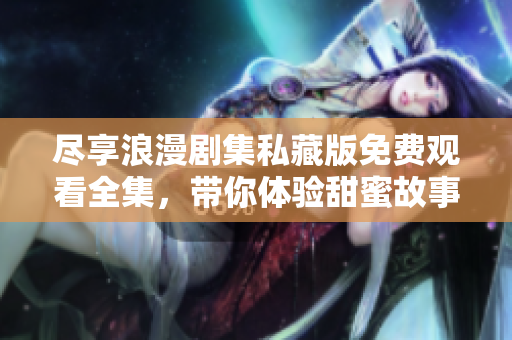尽享浪漫剧集私藏版免费观看全集，带你体验甜蜜故事之旅