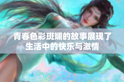 青春色彩斑斓的故事展现了生活中的快乐与激情